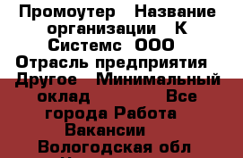 Промоутер › Название организации ­ К Системс, ООО › Отрасль предприятия ­ Другое › Минимальный оклад ­ 35 000 - Все города Работа » Вакансии   . Вологодская обл.,Череповец г.